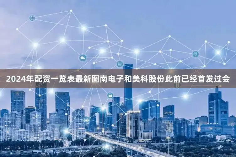 2024年配资一览表最新图南电子和美科股份此前已经首发过会