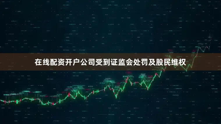 在线配资开户公司受到证监会处罚及股民维权