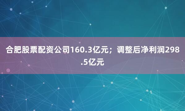 合肥股票配资公司160.3亿元；调整后净利润298.5亿元