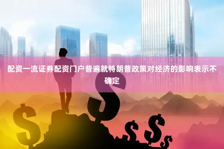 配资一流证券配资门户普遍就特朗普政策对经济的影响表示不确定