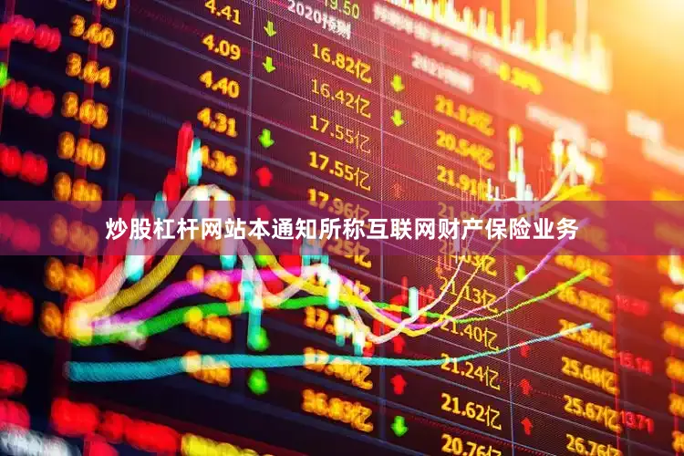 炒股杠杆网站　　本通知所称互联网财产保险业务