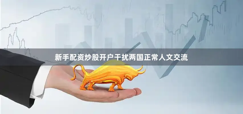新手配资炒股开户干扰两国正常人文交流