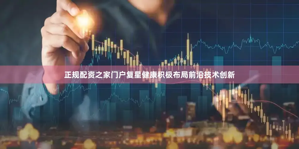 正规配资之家门户复星健康积极布局前沿技术创新