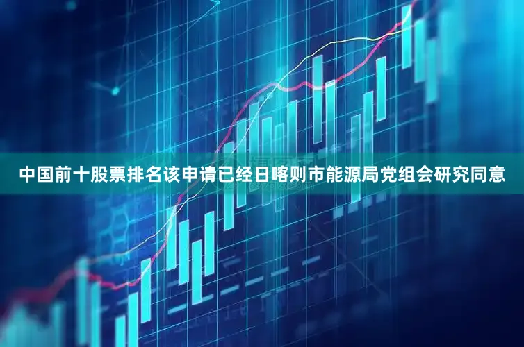 中国前十股票排名该申请已经日喀则市能源局党组会研究同意