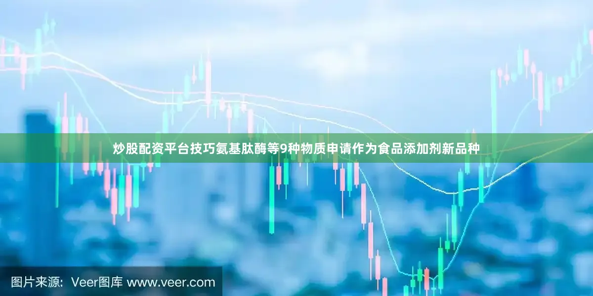 炒股配资平台技巧氨基肽酶等9种物质申请作为食品添加剂新品种