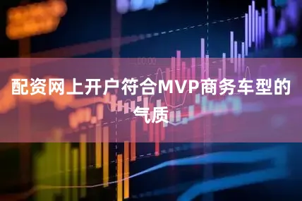 配资网上开户符合MVP商务车型的气质