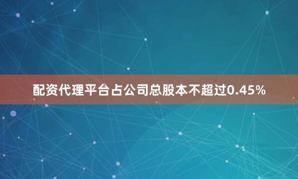 配资代理平台占公司总股本不超过0.45%