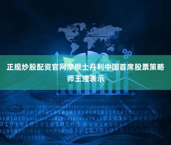 正规炒股配资官网摩根士丹利中国首席股票策略师王滢表示