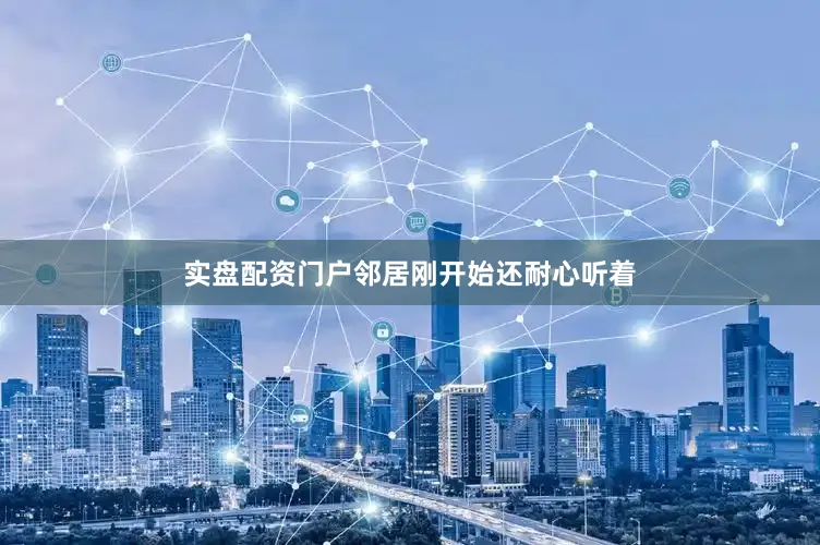 实盘配资门户邻居刚开始还耐心听着