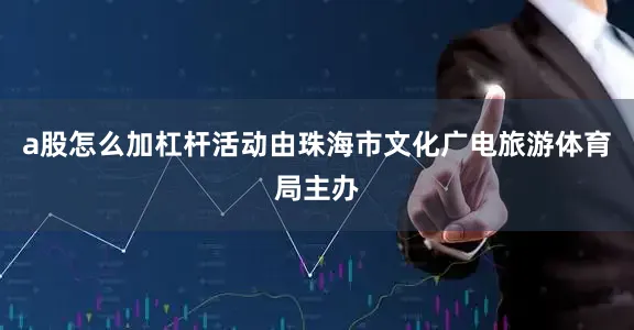 a股怎么加杠杆活动由珠海市文化广电旅游体育局主办