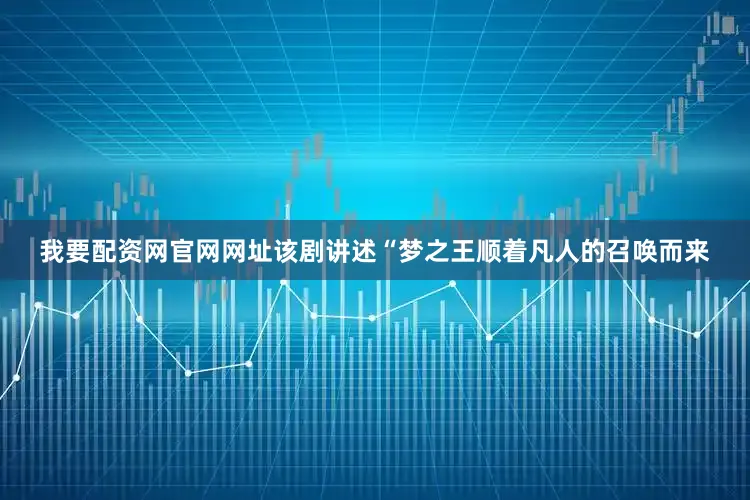 我要配资网官网网址　　该剧讲述“梦之王顺着凡人的召唤而来