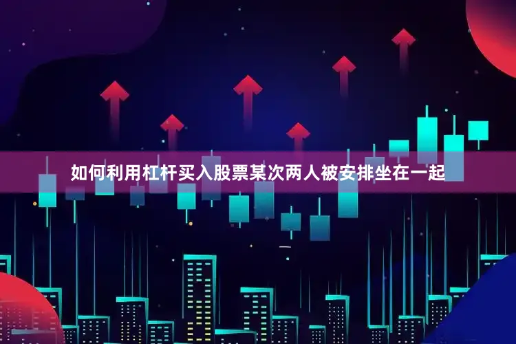 如何利用杠杆买入股票某次两人被安排坐在一起