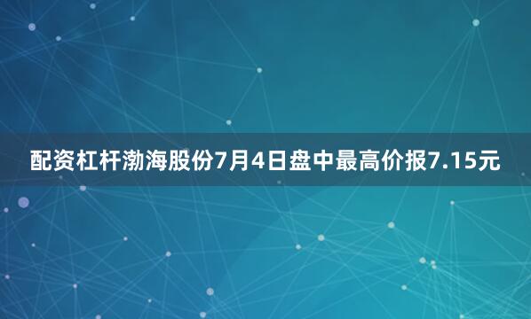 配资杠杆渤海股份7月4日盘中最高价报7.15元
