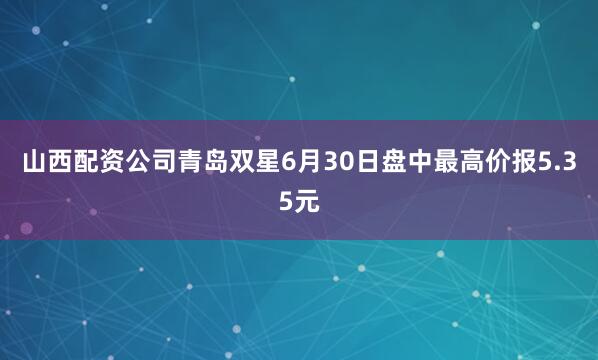 山西配资公司青岛双星6月30日盘中最高价报5.35元