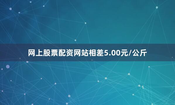 网上股票配资网站相差5.00元/公斤
