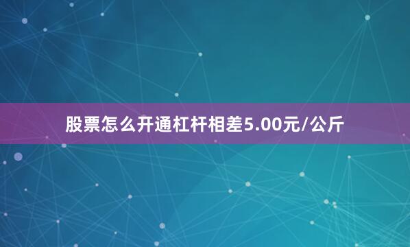 股票怎么开通杠杆相差5.00元/公斤