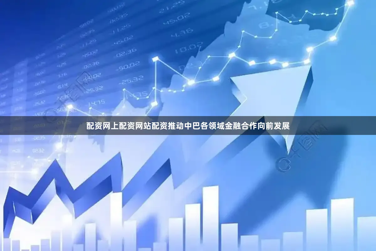 配资网上配资网站配资推动中巴各领域金融合作向前发展