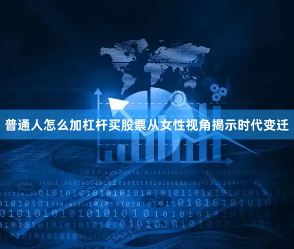 普通人怎么加杠杆买股票从女性视角揭示时代变迁