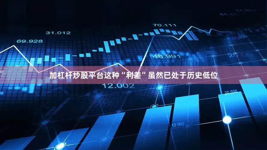 加杠杆炒股平台这种“利差”虽然已处于历史低位