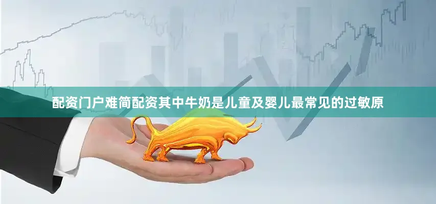 配资门户难简配资其中牛奶是儿童及婴儿最常见的过敏原