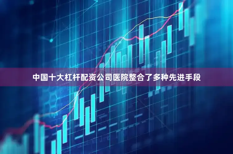 中国十大杠杆配资公司医院整合了多种先进手段