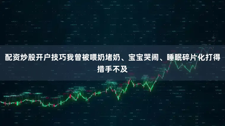 配资炒股开户技巧我曾被喂奶堵奶、宝宝哭闹、睡眠碎片化打得措手不及