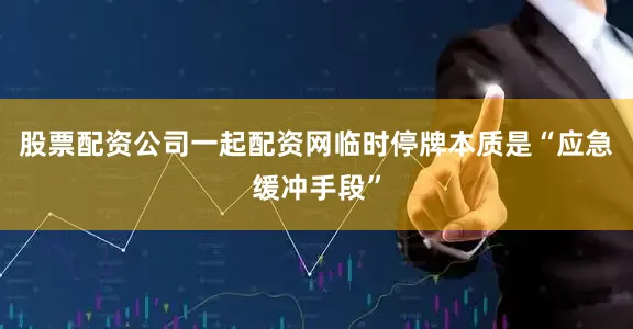 股票配资公司一起配资网临时停牌本质是“应急缓冲手段”