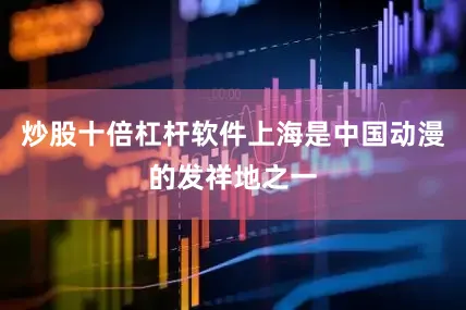 炒股十倍杠杆软件上海是中国动漫的发祥地之一