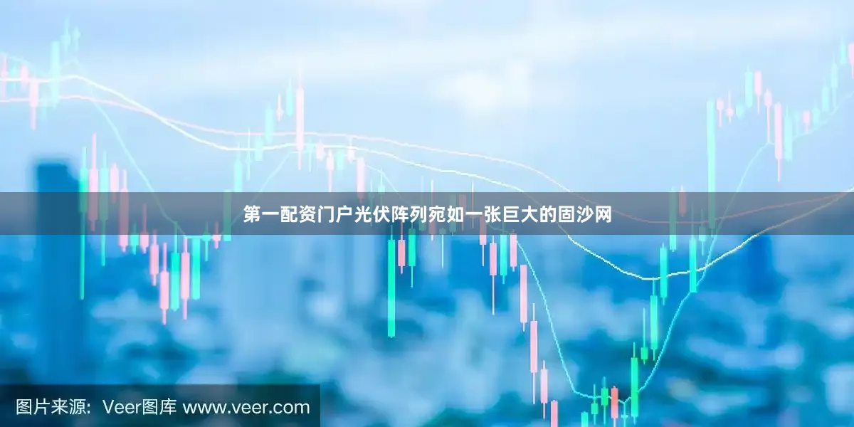 第一配资门户光伏阵列宛如一张巨大的固沙网