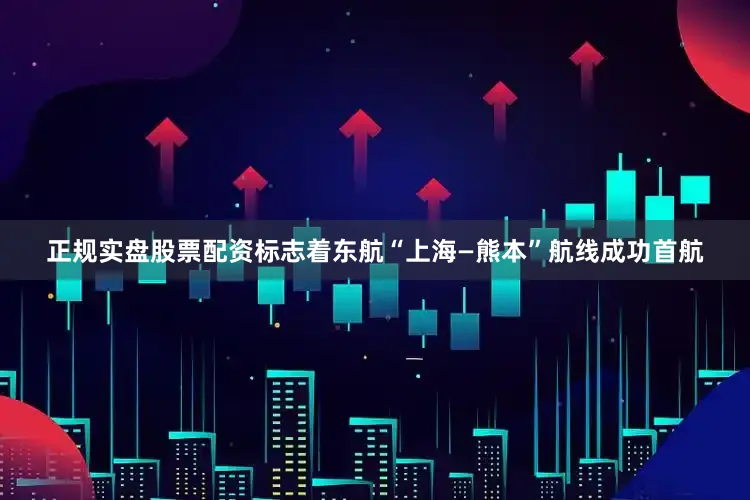 正规实盘股票配资标志着东航“上海—熊本”航线成功首航