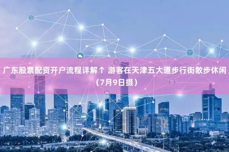 广东股票配资开户流程详解↑ 游客在天津五大道步行街散步休闲（7月9日摄）