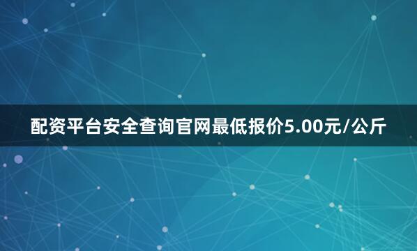 配资平台安全查询官网最低报价5.00元/公斤