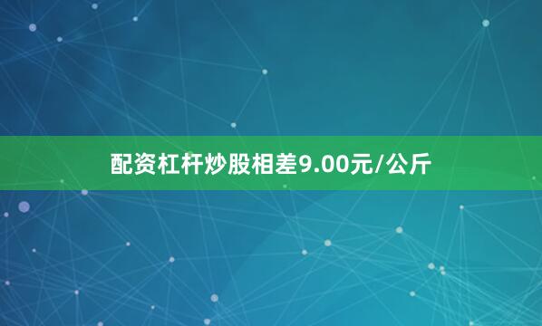 配资杠杆炒股相差9.00元/公斤