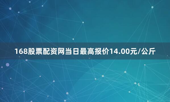 168股票配资网当日最高报价14.00元/公斤