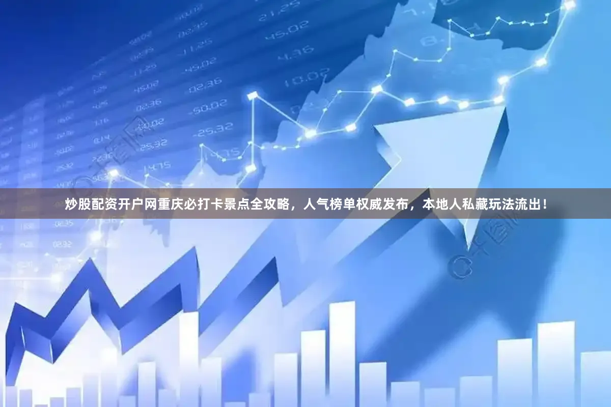 炒股配资开户网重庆必打卡景点全攻略，人气榜单权威发布，本地人私藏玩法流出！