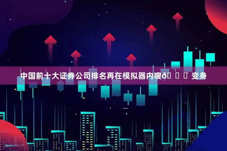 中国前十大证券公司排名再在模拟器内嗖🔍变身