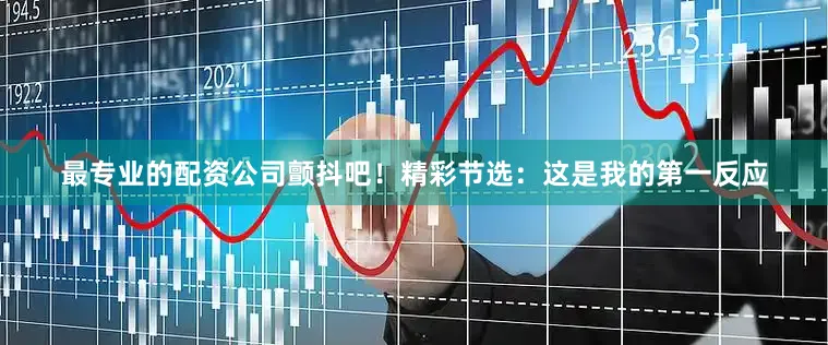 最专业的配资公司颤抖吧！精彩节选：这是我的第一反应