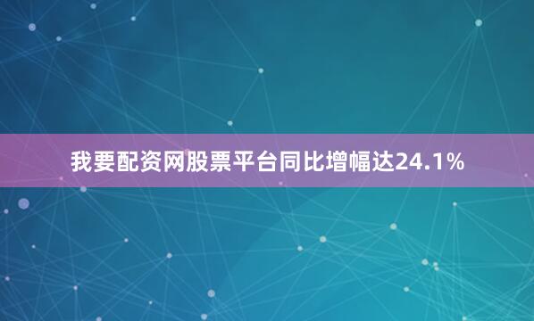 我要配资网股票平台同比增幅达24.1%