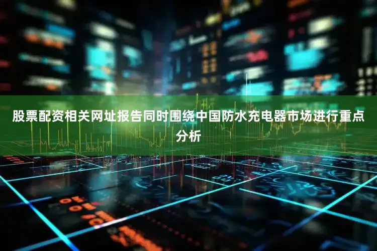 股票配资相关网址报告同时围绕中国防水充电器市场进行重点分析