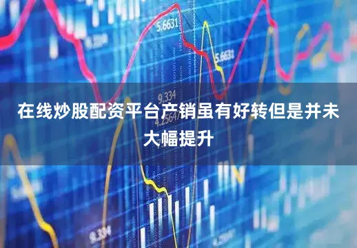 在线炒股配资平台产销虽有好转但是并未大幅提升