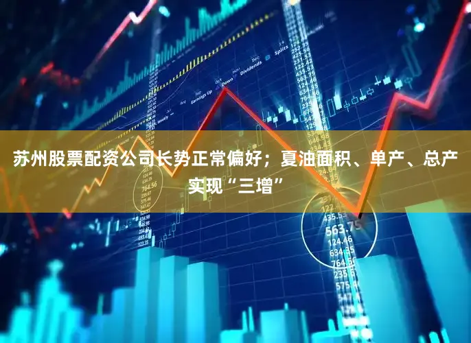 苏州股票配资公司长势正常偏好；夏油面积、单产、总产实现“三增”