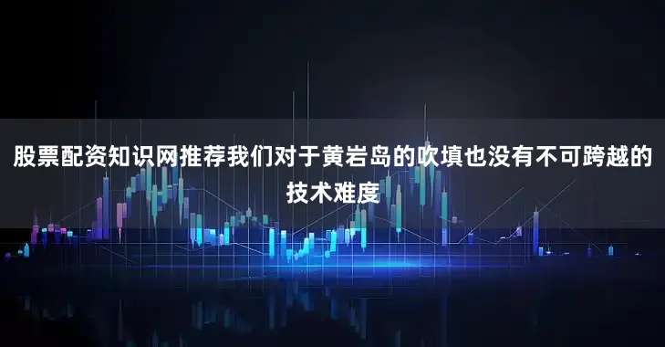 股票配资知识网推荐我们对于黄岩岛的吹填也没有不可跨越的技术难度