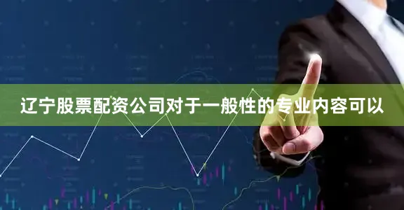 辽宁股票配资公司对于一般性的专业内容可以