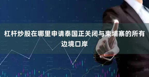 杠杆炒股在哪里申请泰国正关闭与柬埔寨的所有边境口岸
