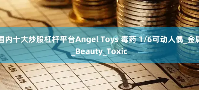 国内十大炒股杠杆平台Angel Toys 毒药 1/6可动人偶_金属_Beauty_Toxic
