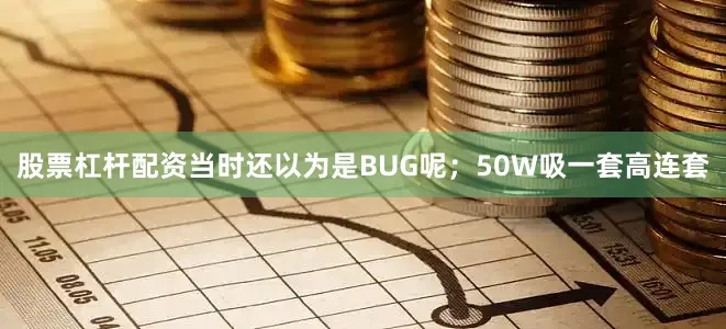 股票杠杆配资当时还以为是BUG呢；50W吸一套高连套