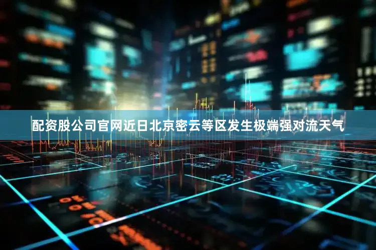 配资股公司官网近日北京密云等区发生极端强对流天气