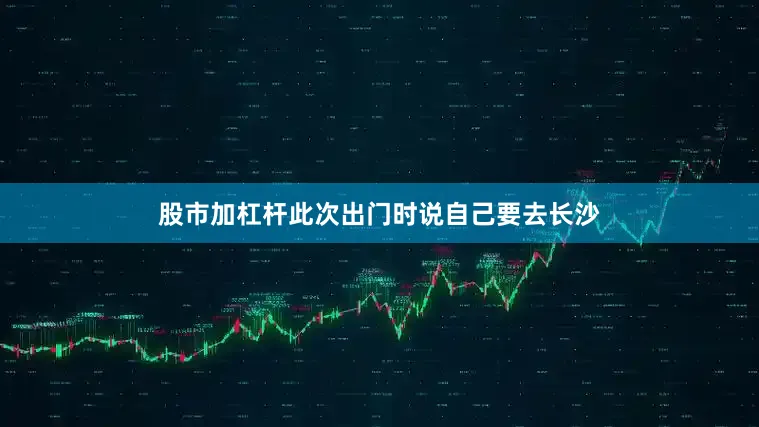 股市加杠杆此次出门时说自己要去长沙