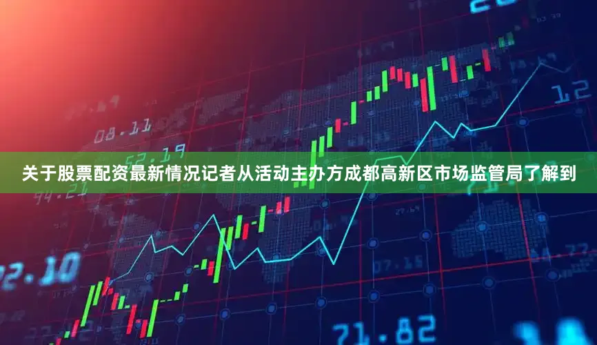 关于股票配资最新情况记者从活动主办方成都高新区市场监管局了解到