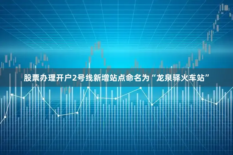股票办理开户2号线新增站点命名为“龙泉驿火车站”
